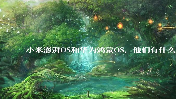 小米澎湃OS和华为鸿蒙OS，他们有什么不一样，谁更有发展前途？
