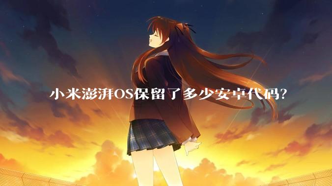 小米澎湃OS保留了多少安卓代码？
