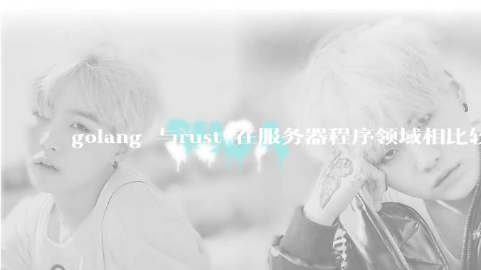 golang 与rust 在服务器程序领域相比较，各有什么优劣势？