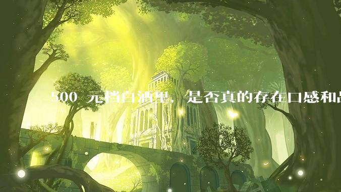 500 元档白酒里，是否真的存在口感和品质都接近千元档的白酒？
