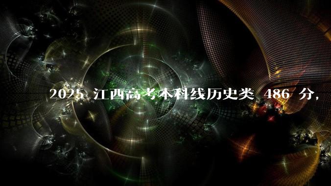 2025 江西高考本科线历史类 486 分，物理类 429 分较去年降 19 分，怎样看待江西分数线？