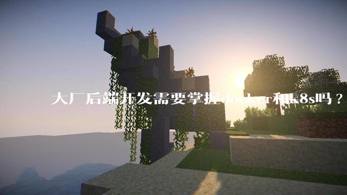 大厂后端开发需要掌握docker和k8s吗?