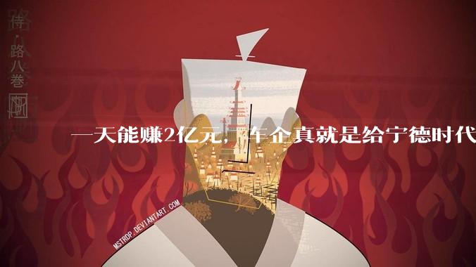 一天能赚2亿元，车企真就是给宁德时代打工？_电池_同比增长_产能