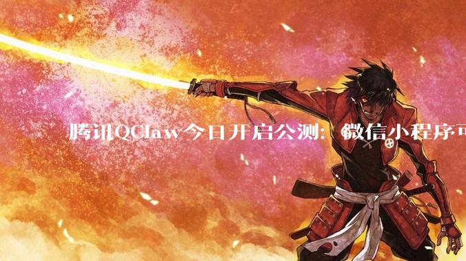 腾讯QClaw今日开启公测：微信小程序可远程操控，3分钟完成部署_配置_支持_用户