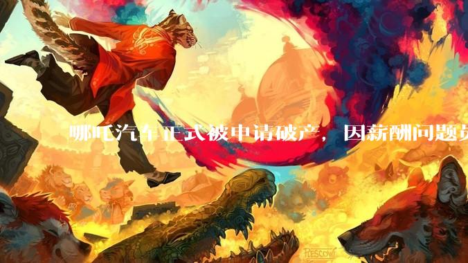 哪吒汽车正式被申请破产，因薪酬问题员工已两月没去上班，被申请破产意味着什么？员工权益还能得到保障吗？
