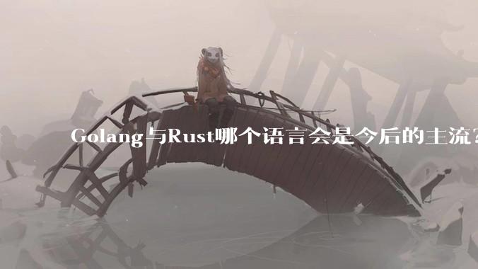 Golang与Rust哪个语言会是今后的主流？