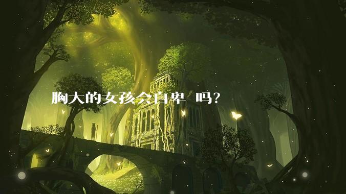 胸大的女孩会自卑 吗？