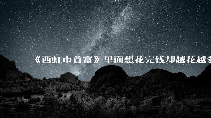 《西虹市首富》里面想花完钱却越花越多的情况，现实里面会发生吗？